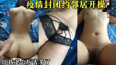 疫情封闭在家，约邻居做爱