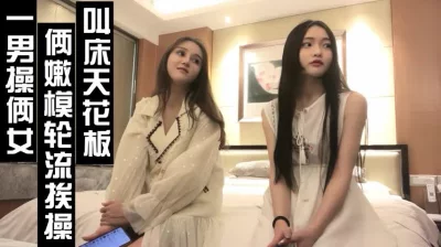 （下面看这俩姐妹花的联系方式和完整版）双飞姐妹花，轮换着操她俩