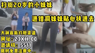 真实扫街站街小妹，插错洞妹妹贴心扶进去【完整版66分钟已上传简介】