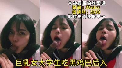 巨乳女大学生吃黑鸡巴，全程露脸后入打桩乳摇爆射（完整46部简芥