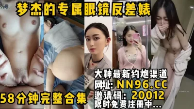 56分钟整理合集推特网黄梦杰的眼镜骚母狗，十个眼镜九个骚她是骚中极品