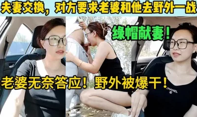 夫妻交换，对方居然要求老婆跟她去野外【这个女的可以约，看下面的简阶】