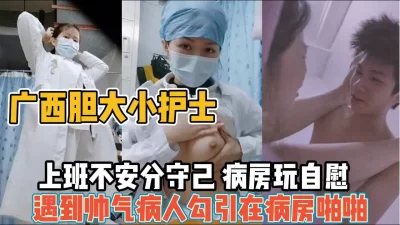 广西小护士上！班期间自慰不过瘾勾引帅气病人【“约炮强行拿下”看简阶】