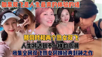 全网最经典双飞熟女阿姨！人生必须来一次这样的体验『狠货高科技看简阶』