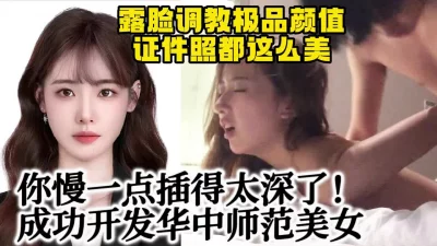 调教武汉华中师范极品美女，妹子被操的脸都扭曲了【约她看视频水印】