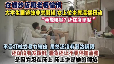 “手放哪里呢还在店里呢”眼镜妹偷情婚纱店老板『狠货高科技看简阶』