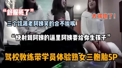 “快射到阿姨逼里来”教练带年轻学员体验熟女三胞胎『狠货高科技看简阶』