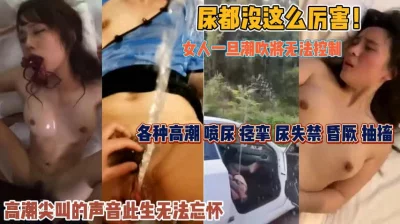 女人一旦潮吹无法控制！尿失禁抽搐高潮今生难忘『狠货高科技看简阶』