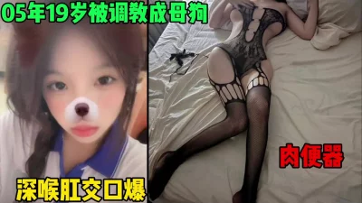 05年19岁就被调教成母狗！清纯反差婊！深喉肛交（简芥约女主）