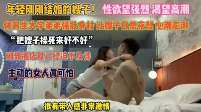 “操死嫂子好不好”体育生弟弟强壮身材让嫂子高潮『狠货高科技看简阶』