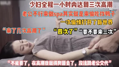 最强骚女spa性欲惊人！一小时高潮五次爽到腿软（约她看简阶）