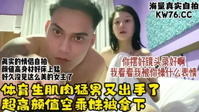 超高颜值情侣！体育肌肉猛男打桩空乘专业反差学妹超猛【约炮看视频水印】